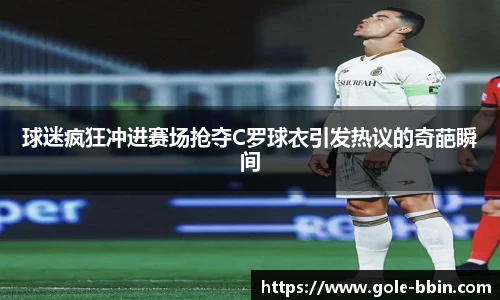 球迷疯狂冲进赛场抢夺C罗球衣引发热议的奇葩瞬间