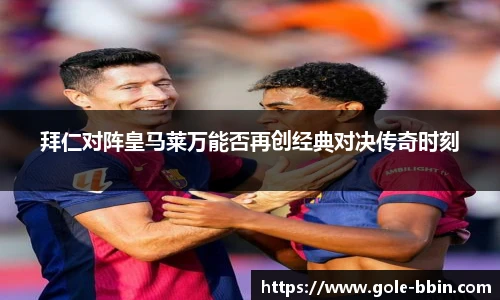 拜仁对阵皇马莱万能否再创经典对决传奇时刻