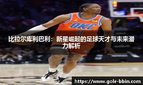比拉尔库利巴利：新星崛起的足球天才与未来潜力解析