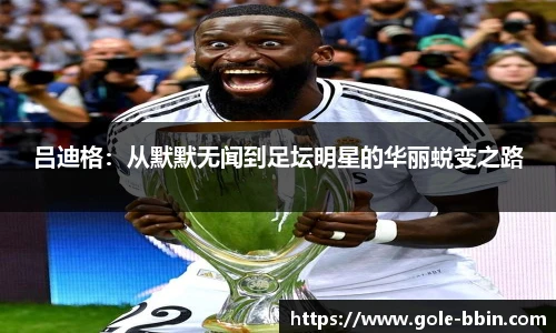 吕迪格：从默默无闻到足坛明星的华丽蜕变之路