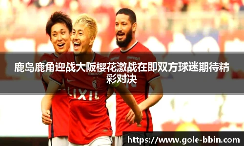 鹿岛鹿角迎战大阪樱花激战在即双方球迷期待精彩对决